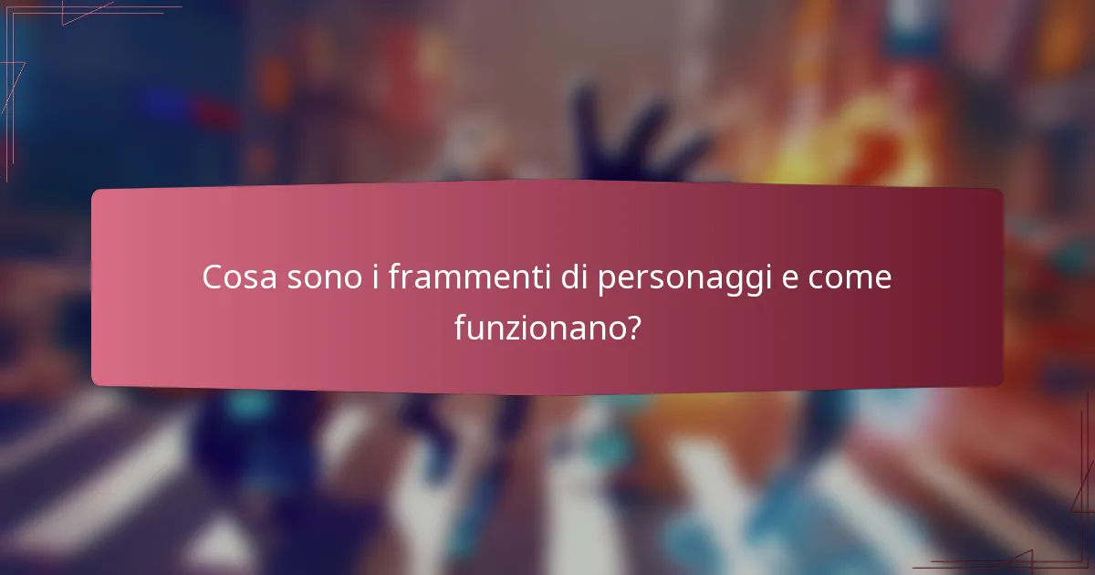 Cosa sono i frammenti di personaggi e come funzionano?