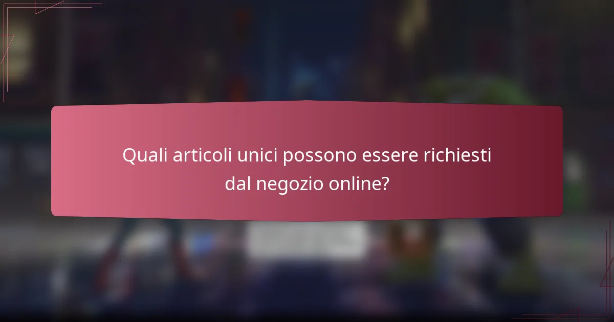 Quali articoli unici possono essere richiesti dal negozio online?
